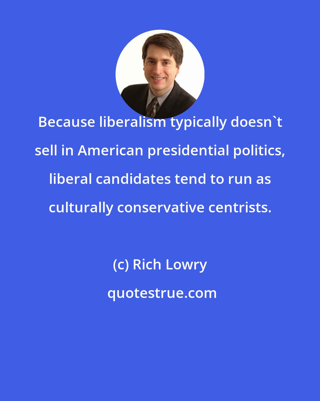 Rich Lowry: Because liberalism typically doesn't sell in American presidential politics, liberal candidates tend to run as culturally conservative centrists.