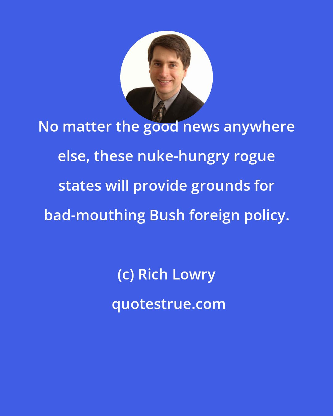 Rich Lowry: No matter the good news anywhere else, these nuke-hungry rogue states will provide grounds for bad-mouthing Bush foreign policy.