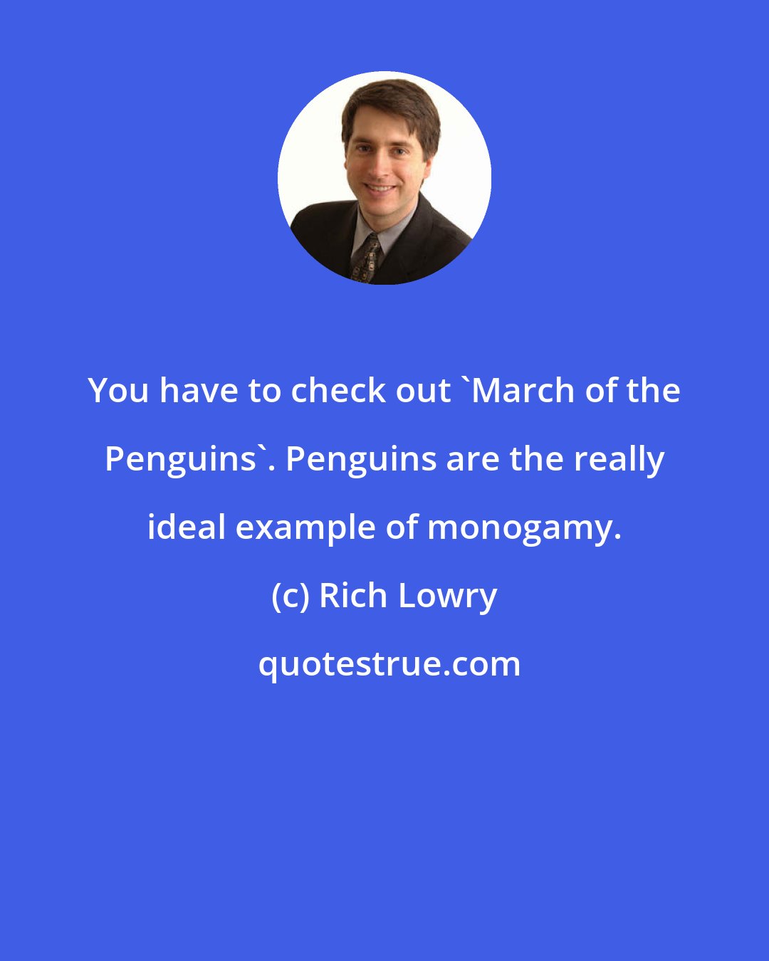 Rich Lowry: You have to check out 'March of the Penguins'. Penguins are the really ideal example of monogamy.