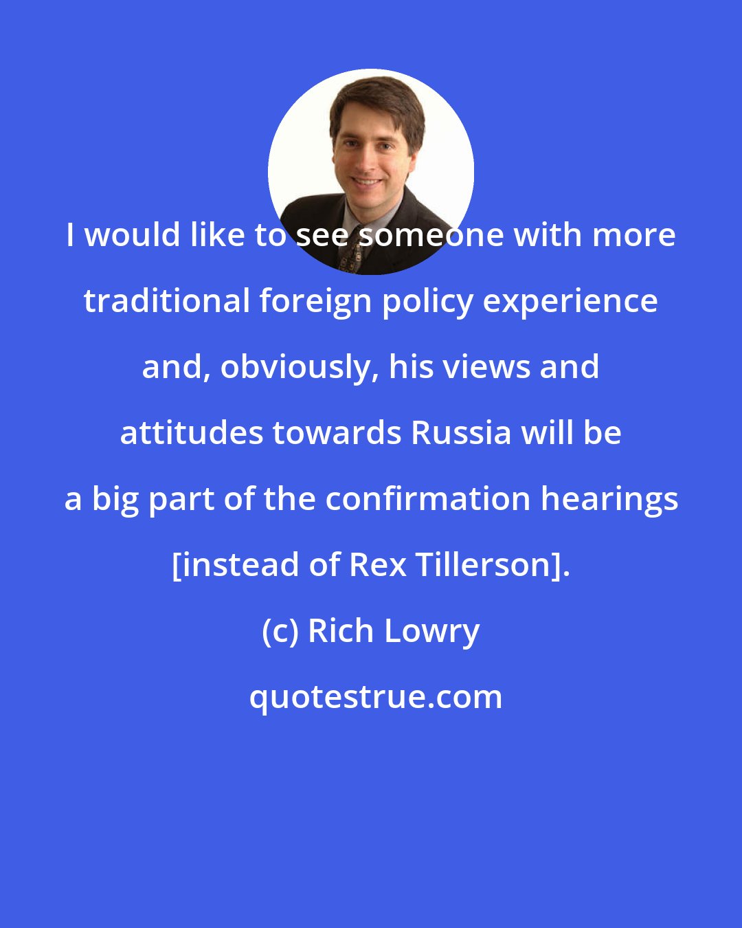 Rich Lowry: I would like to see someone with more traditional foreign policy experience and, obviously, his views and attitudes towards Russia will be a big part of the confirmation hearings [instead of Rex Tillerson].