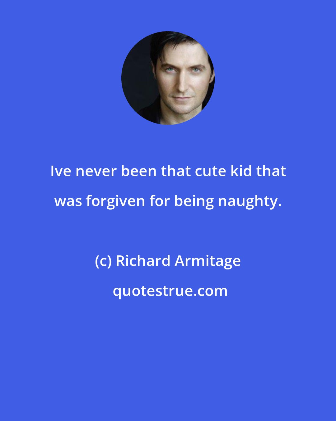 Richard Armitage: Ive never been that cute kid that was forgiven for being naughty.