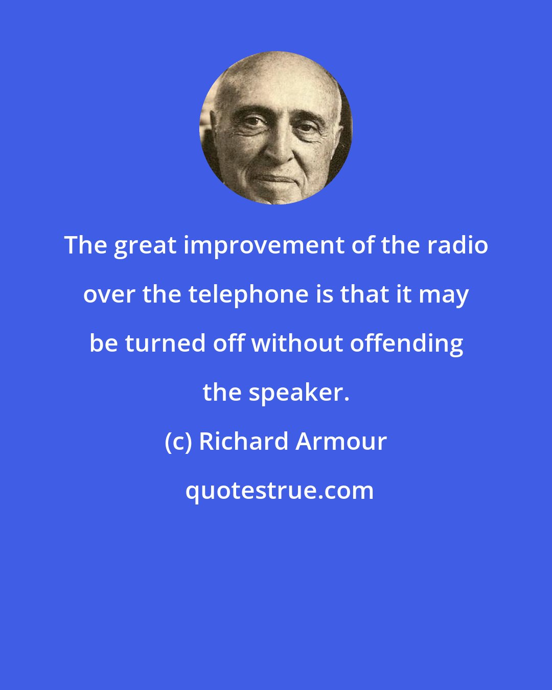 Richard Armour: The great improvement of the radio over the telephone is that it may be turned off without offending the speaker.