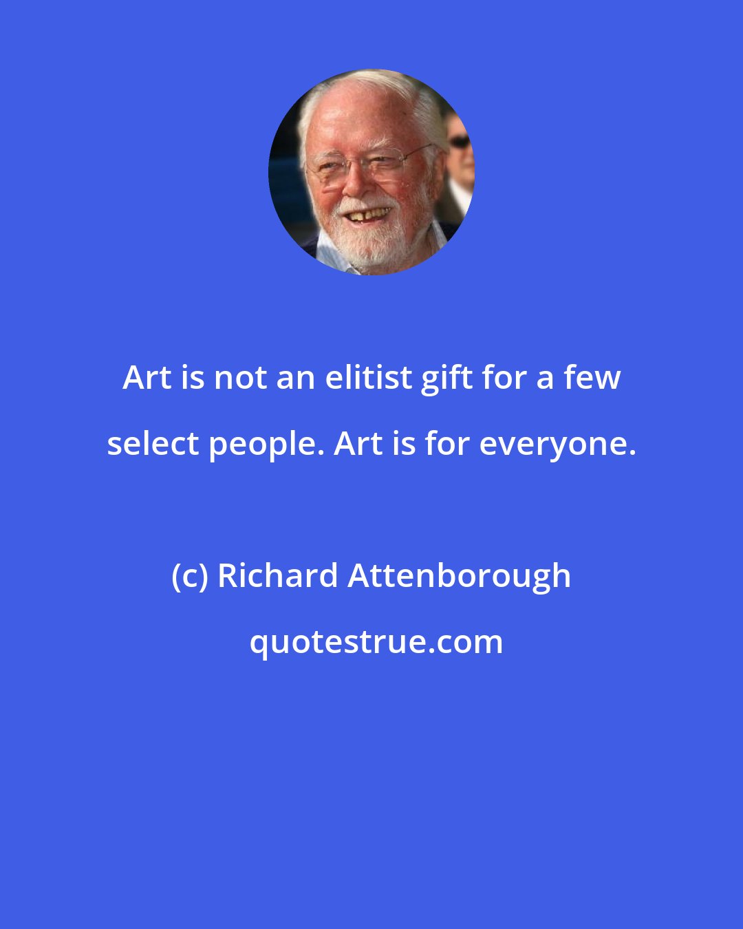 Richard Attenborough: Art is not an elitist gift for a few select people. Art is for everyone.