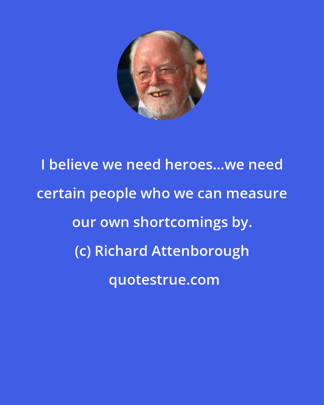 Richard Attenborough: I believe we need heroes...we need certain people who we can measure our own shortcomings by.