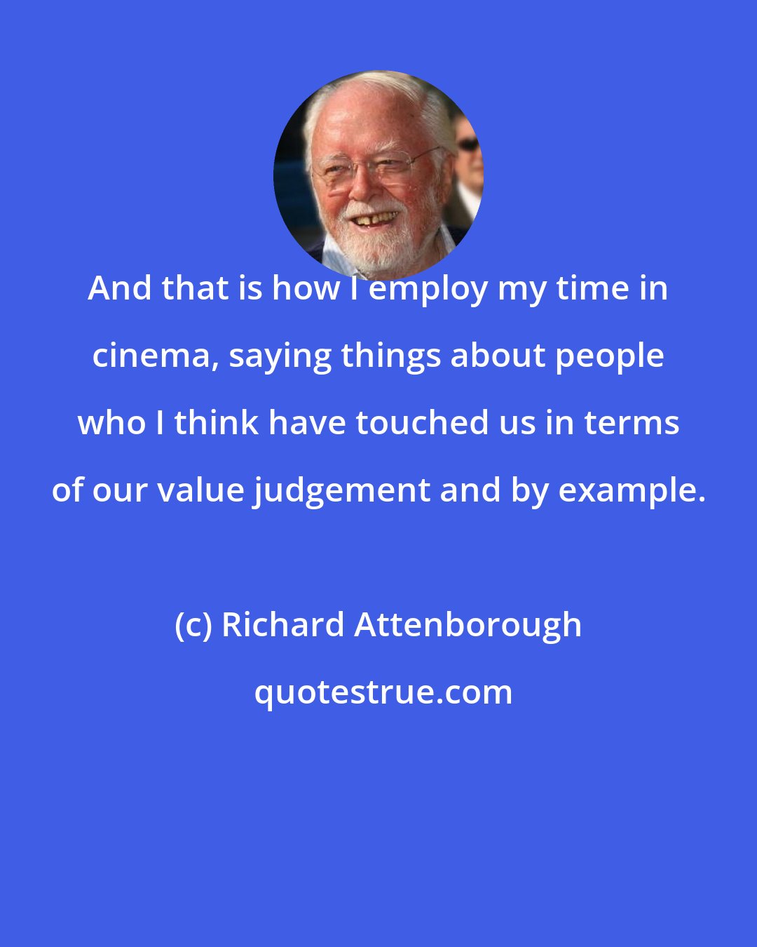 Richard Attenborough: And that is how I employ my time in cinema, saying things about people who I think have touched us in terms of our value judgement and by example.