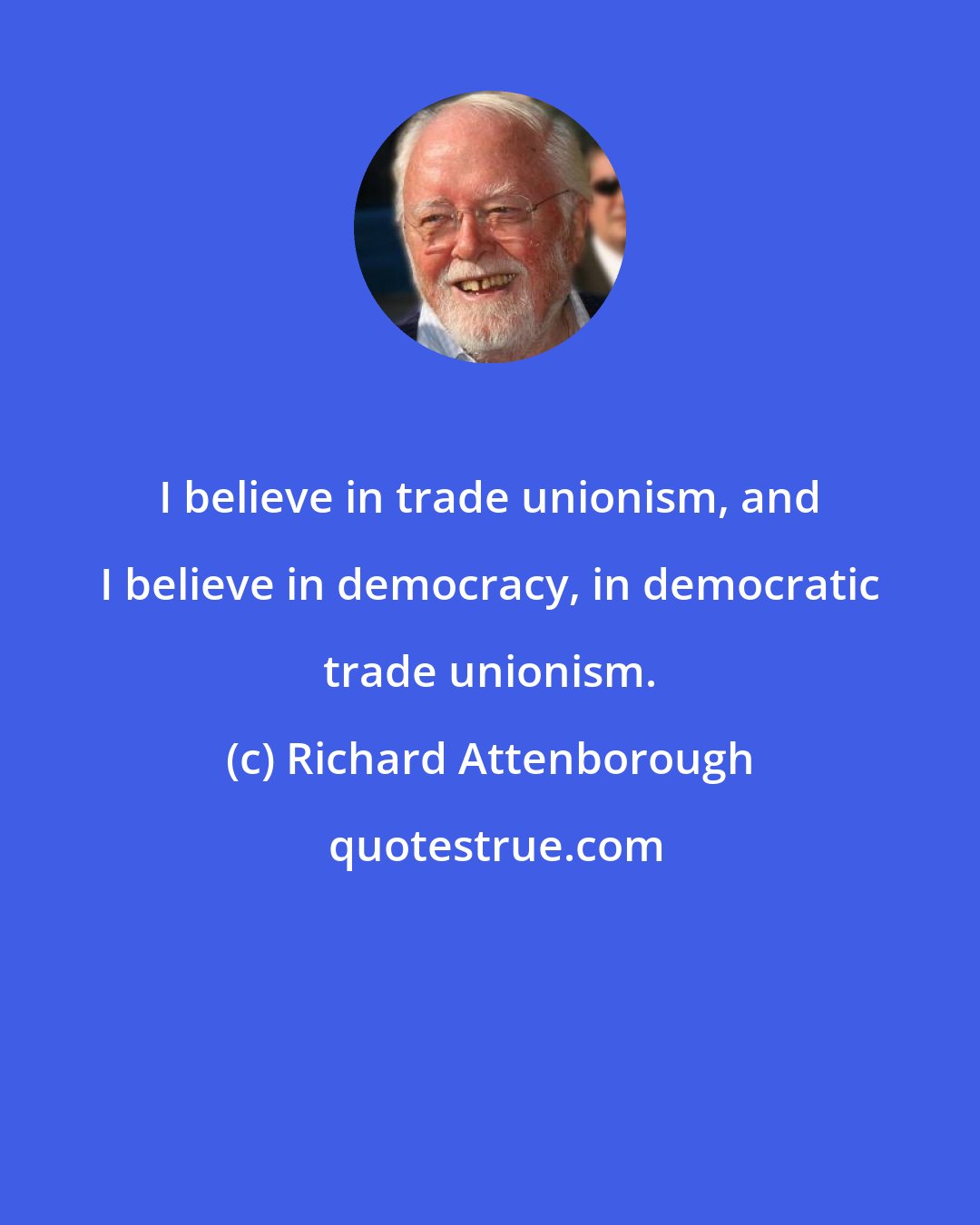 Richard Attenborough: I believe in trade unionism, and I believe in democracy, in democratic trade unionism.