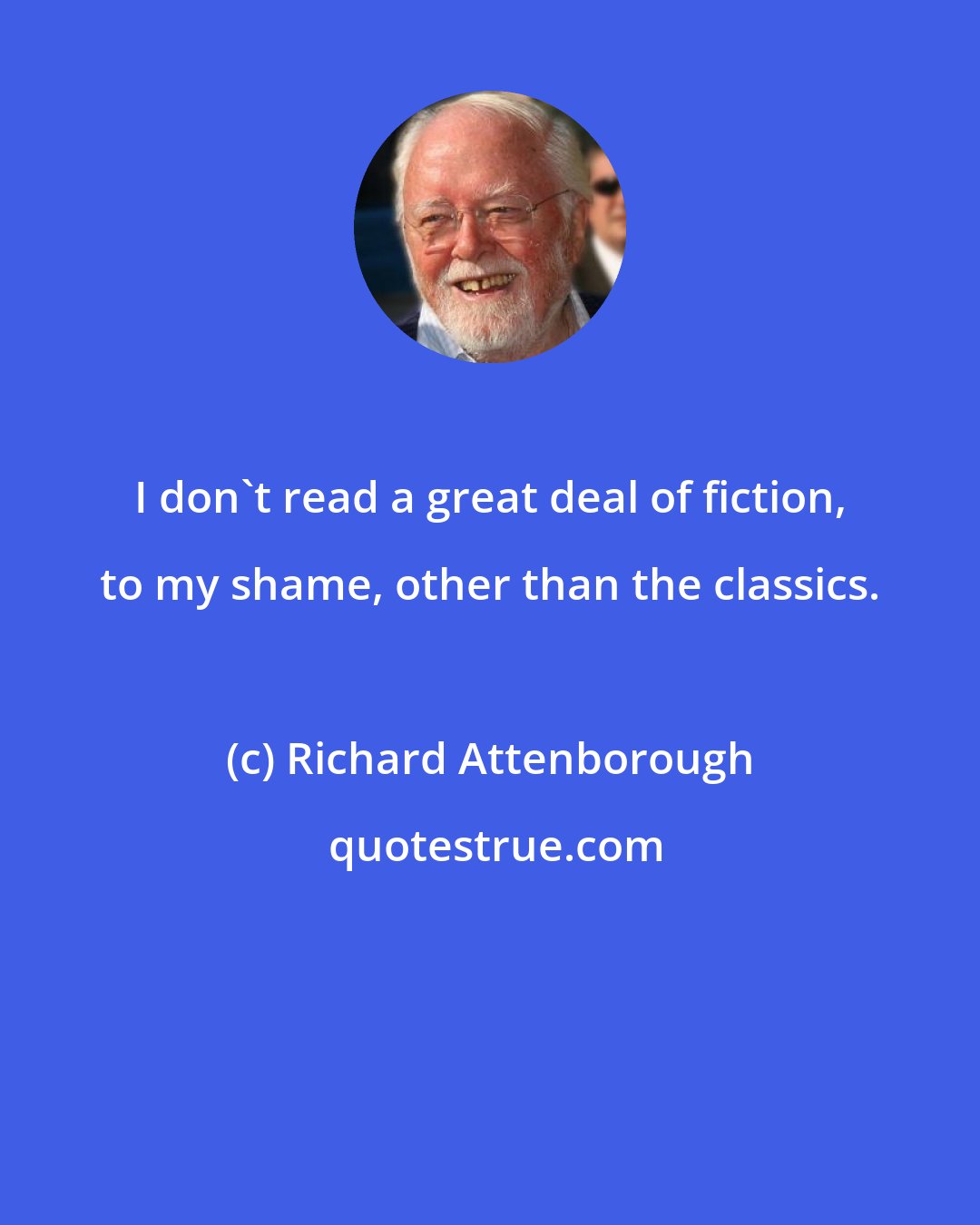 Richard Attenborough: I don't read a great deal of fiction, to my shame, other than the classics.