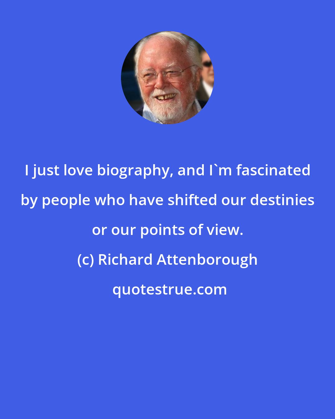 Richard Attenborough: I just love biography, and I'm fascinated by people who have shifted our destinies or our points of view.