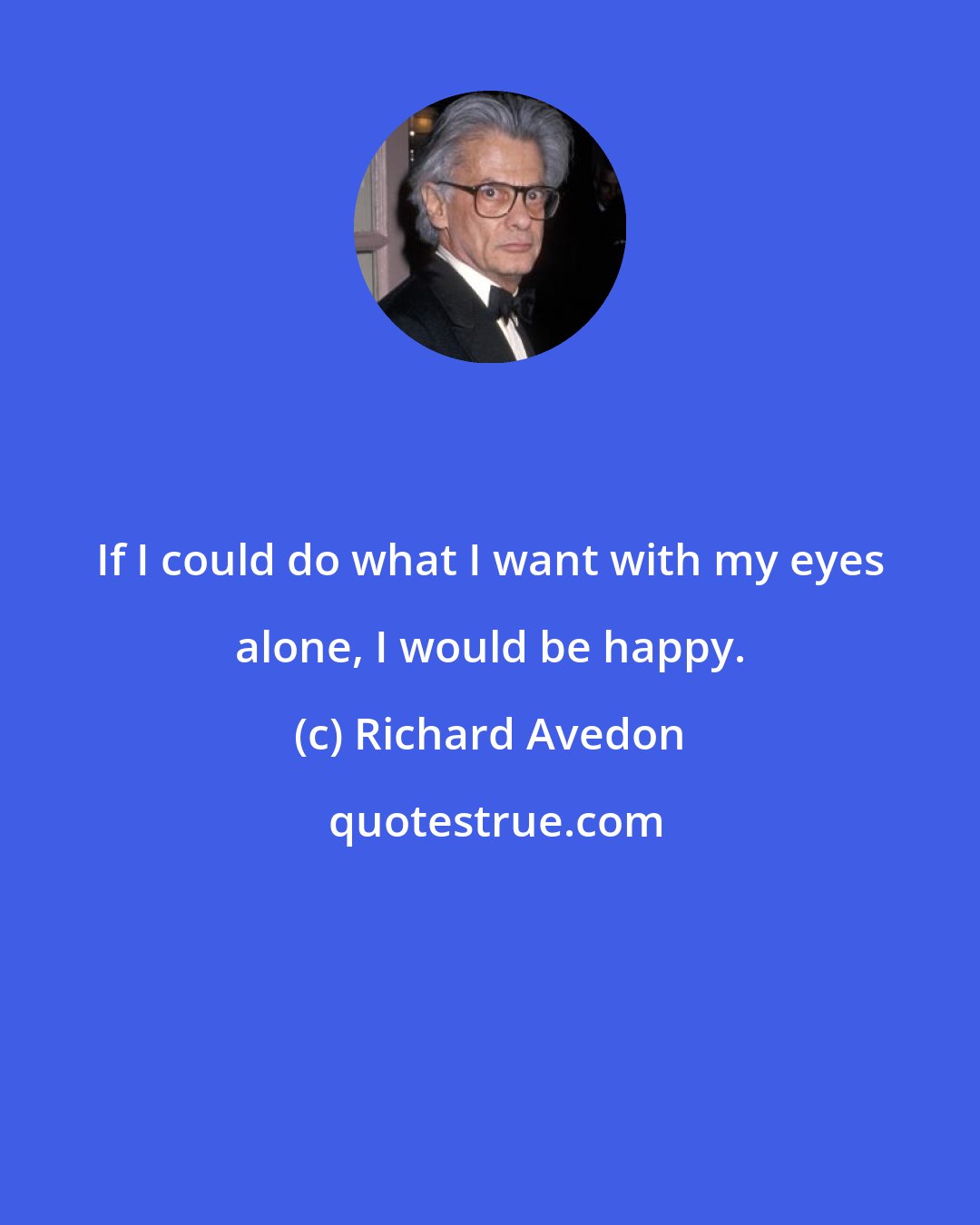 Richard Avedon: If I could do what I want with my eyes alone, I would be happy.