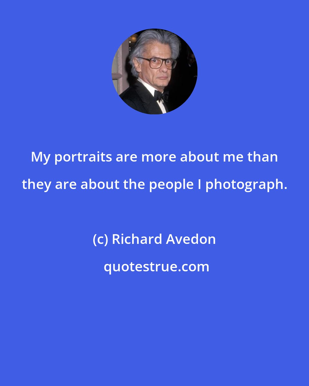 Richard Avedon: My portraits are more about me than they are about the people I photograph.