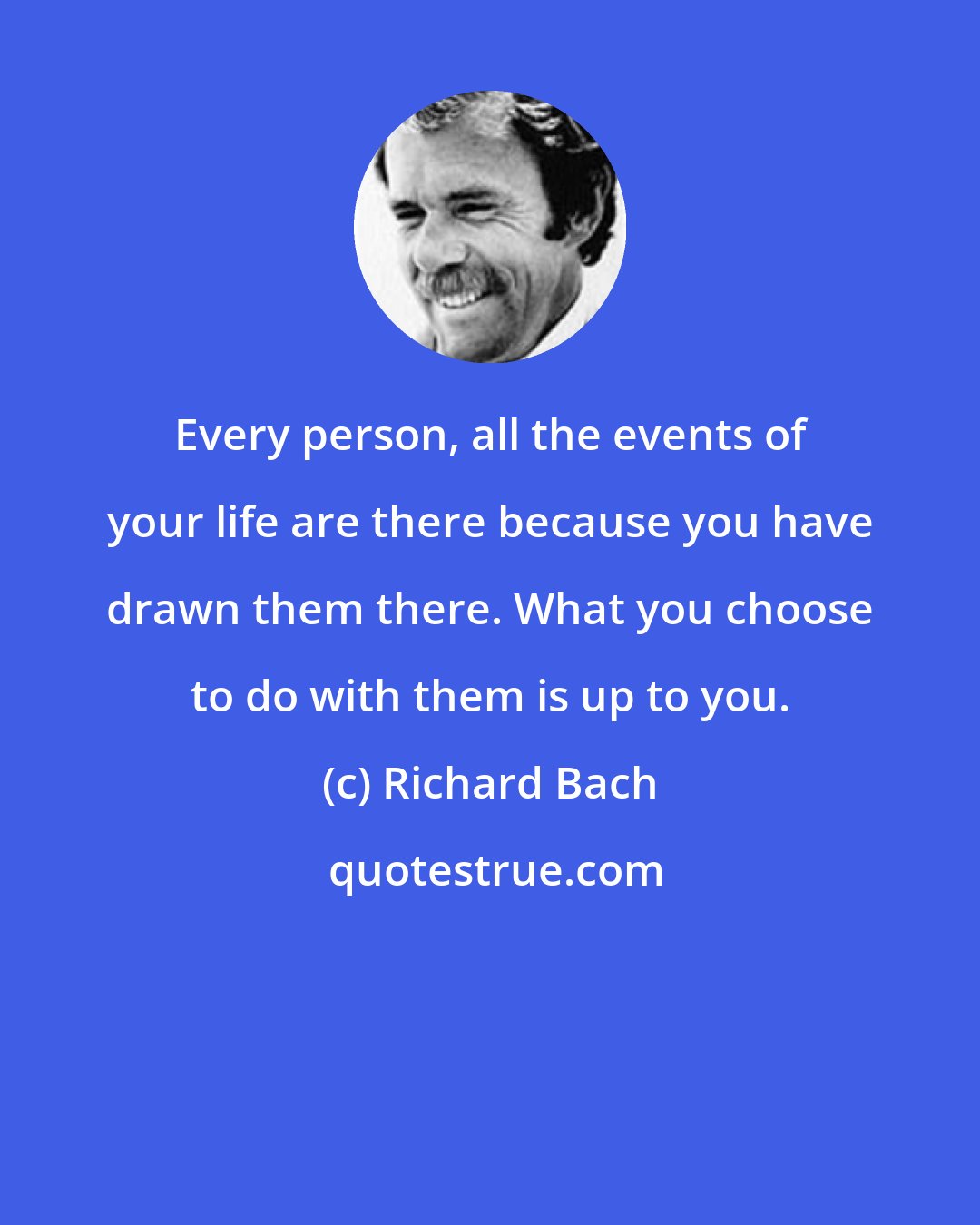 Richard Bach: Every person, all the events of your life are there because you have drawn them there. What you choose to do with them is up to you.