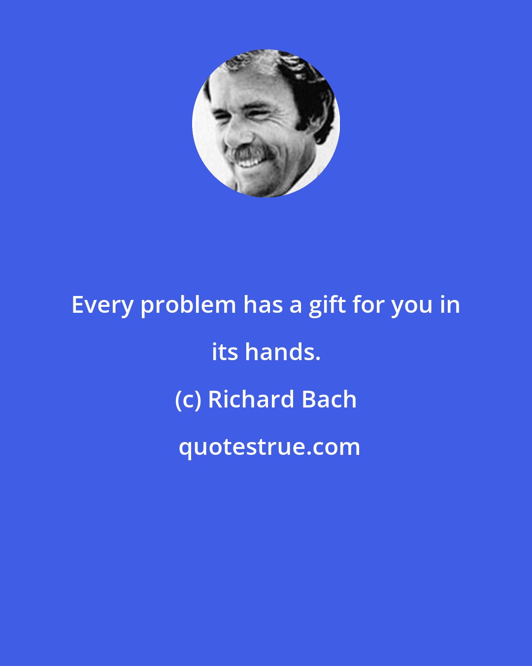 Richard Bach: Every problem has a gift for you in its hands.