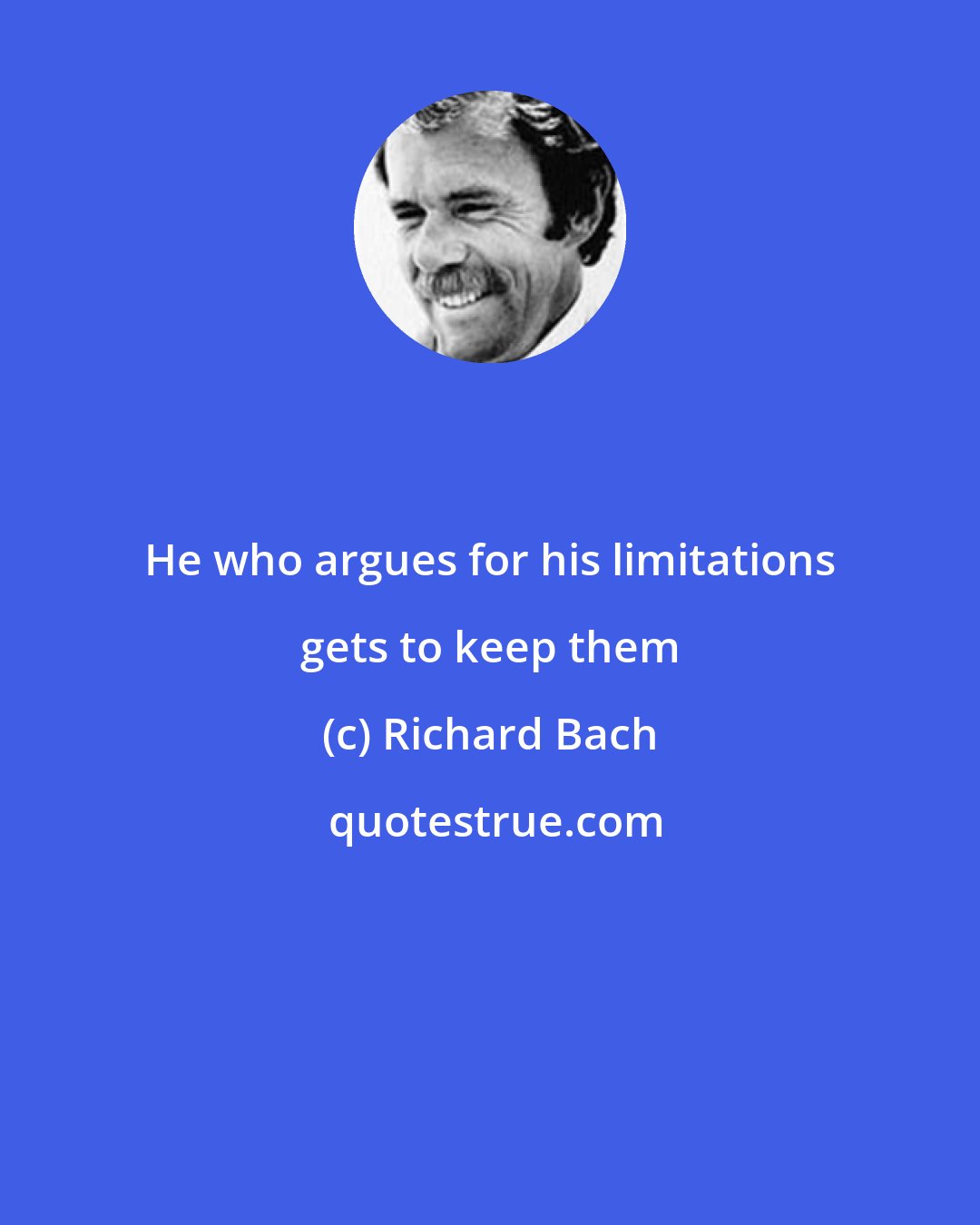 Richard Bach: He who argues for his limitations gets to keep them