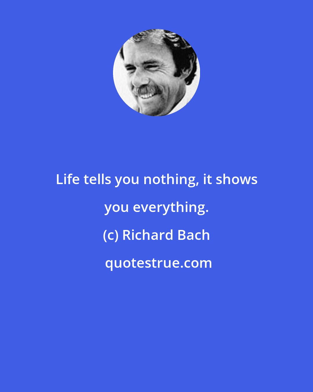 Richard Bach: Life tells you nothing, it shows you everything.