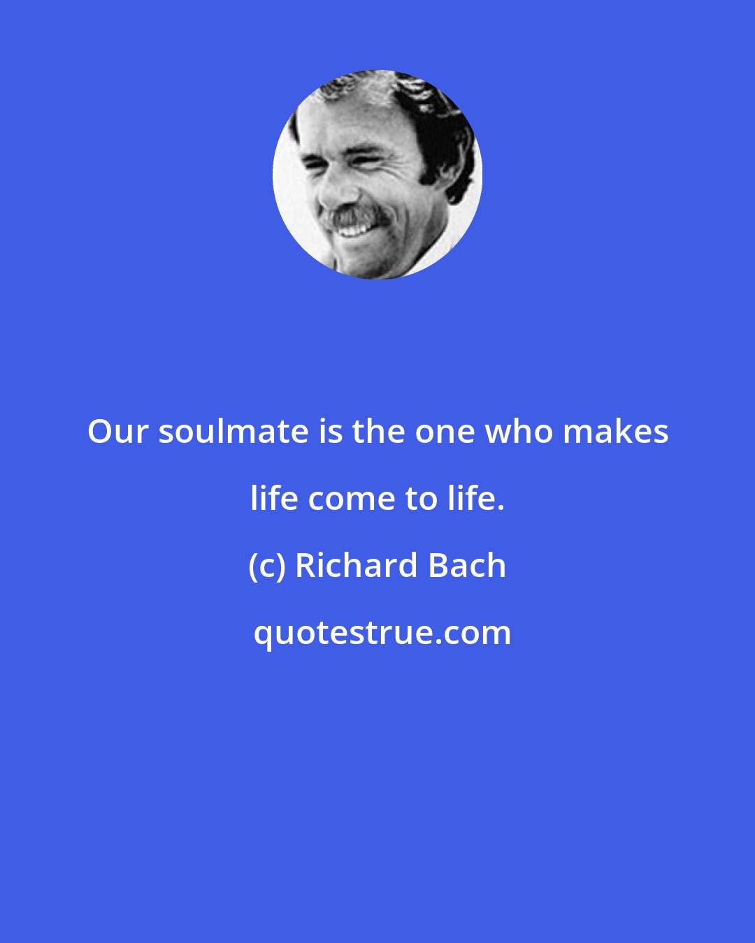 Richard Bach: Our soulmate is the one who makes life come to life.