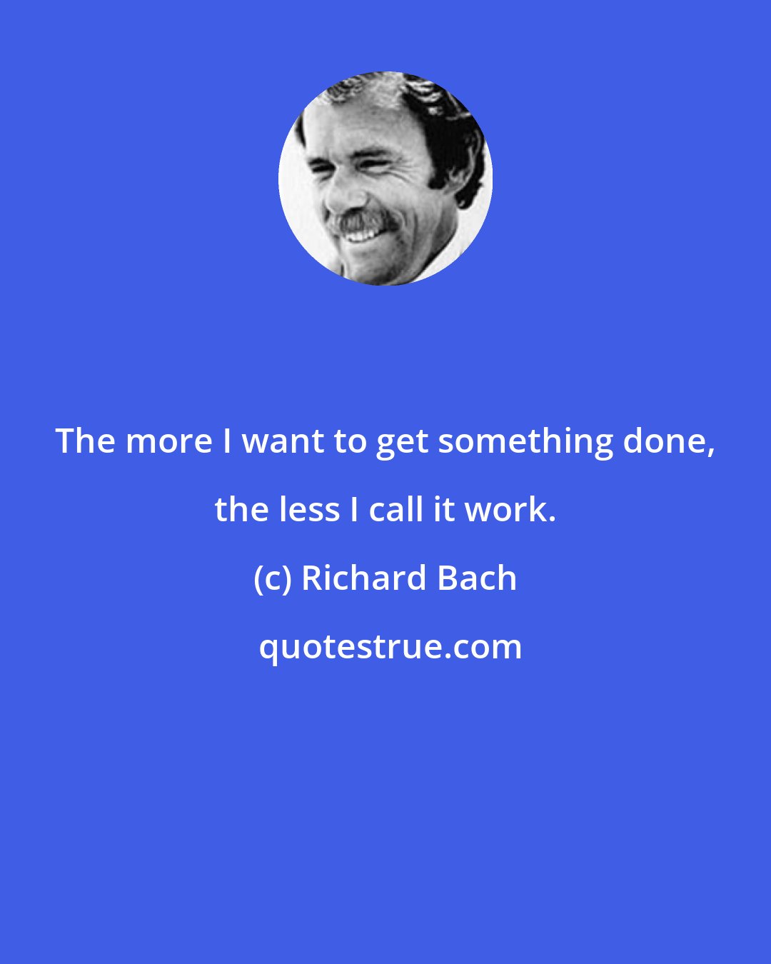 Richard Bach: The more I want to get something done, the less I call it work.