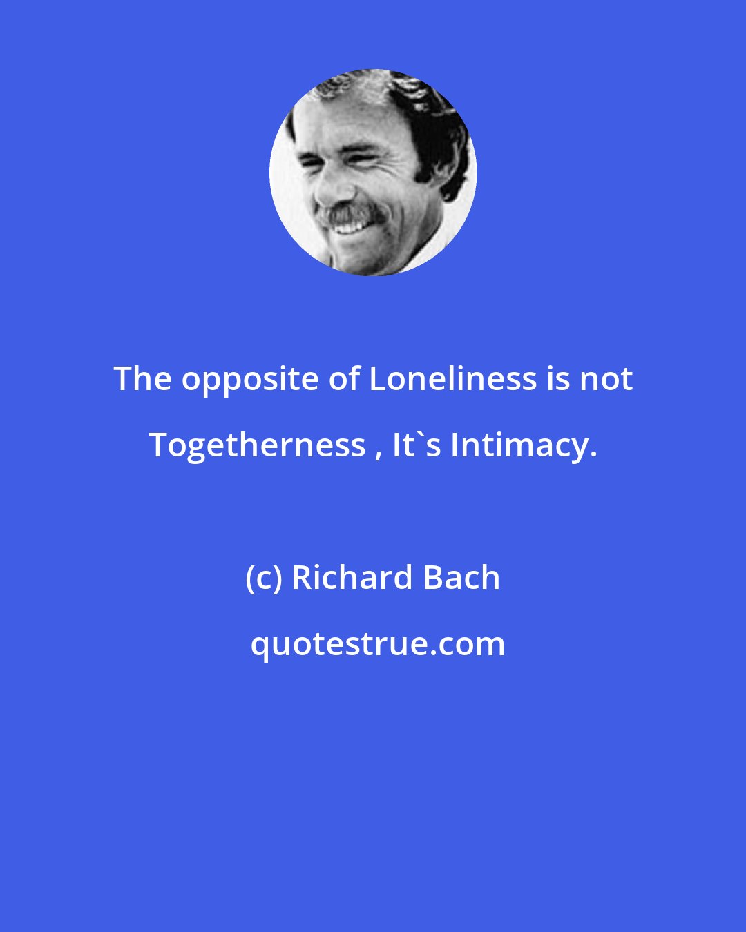 Richard Bach: The opposite of Loneliness is not Togetherness , It's Intimacy.