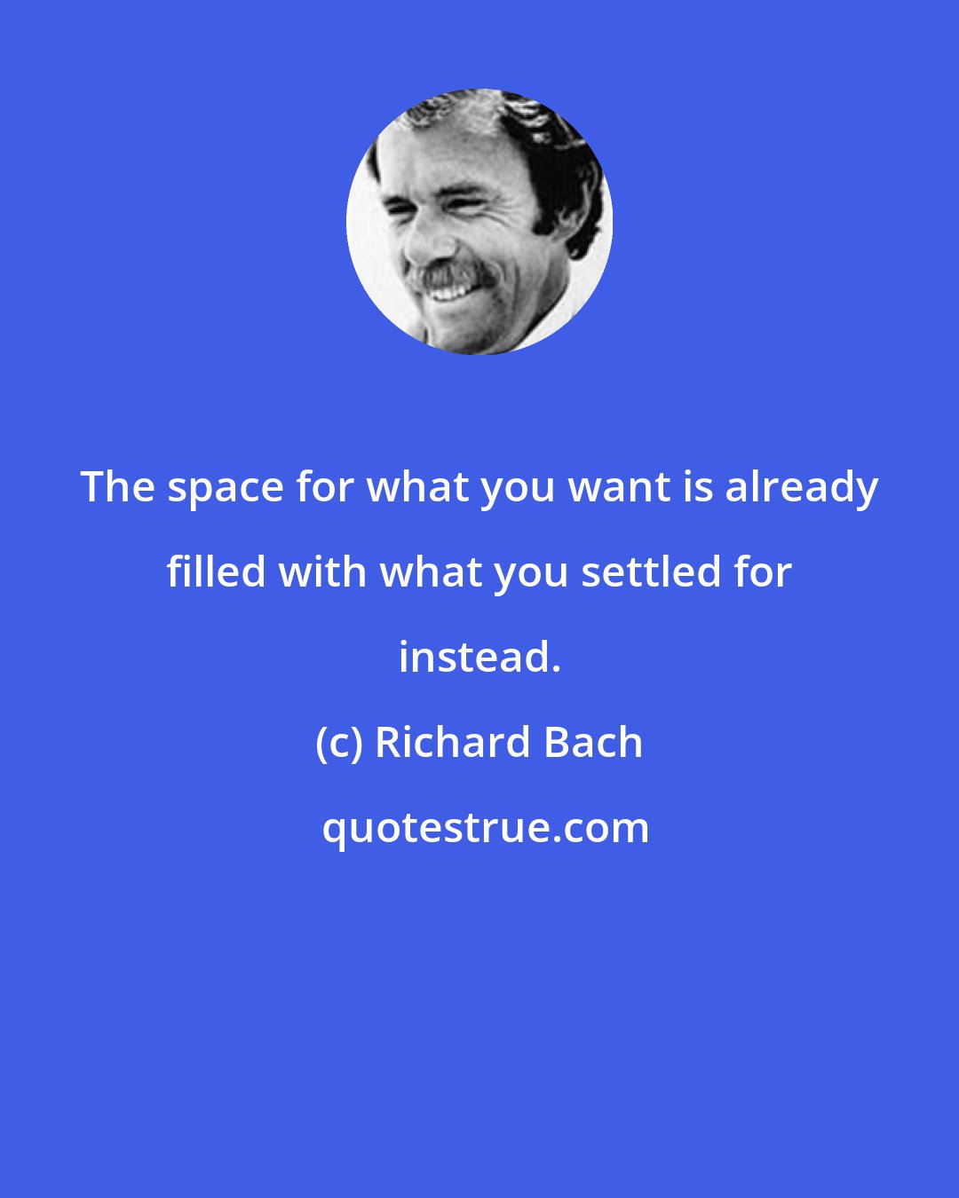 Richard Bach: The space for what you want is already filled with what you settled for instead.