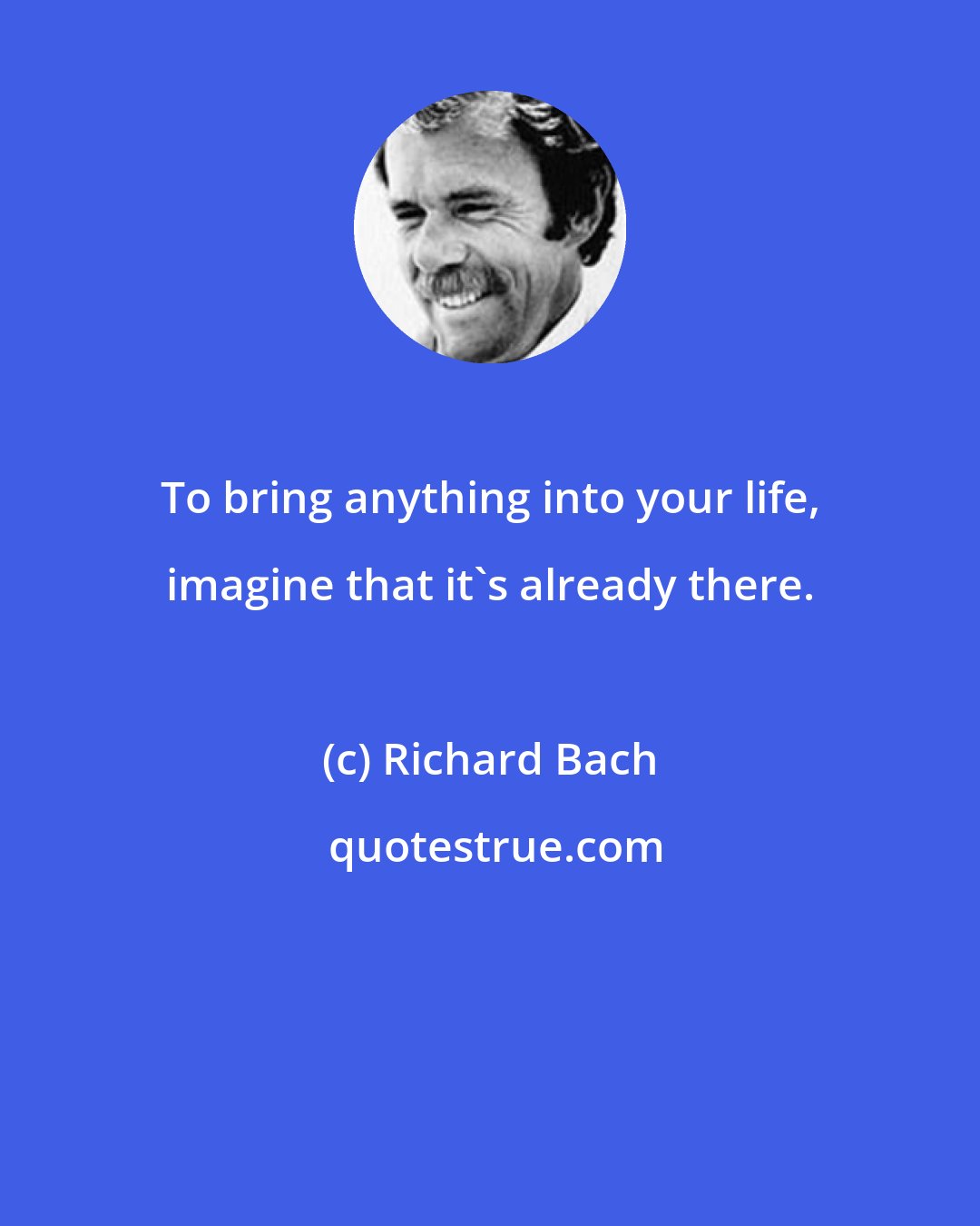 Richard Bach: To bring anything into your life, imagine that it's already there.