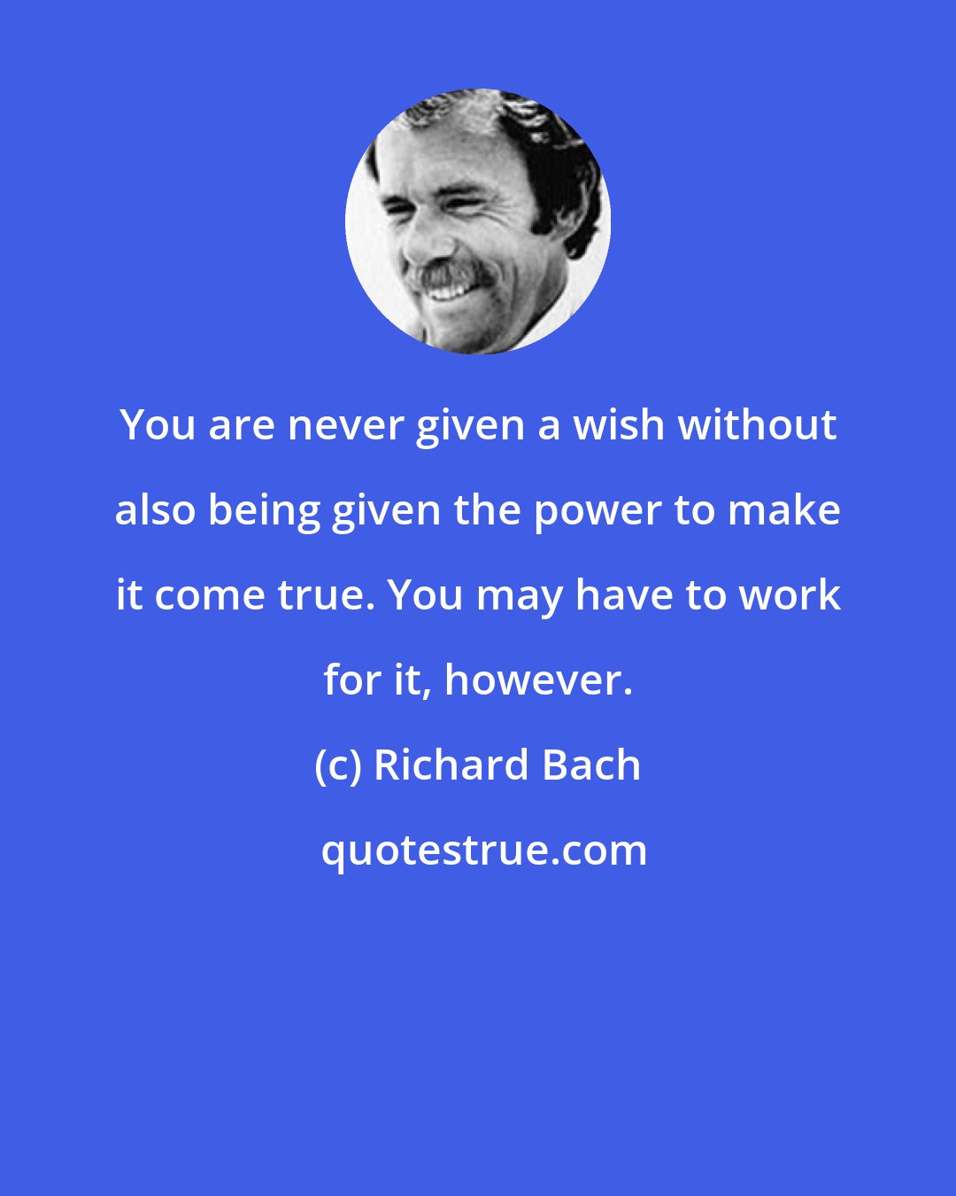 Richard Bach: You are never given a wish without also being given the power to make it come true. You may have to work for it, however.