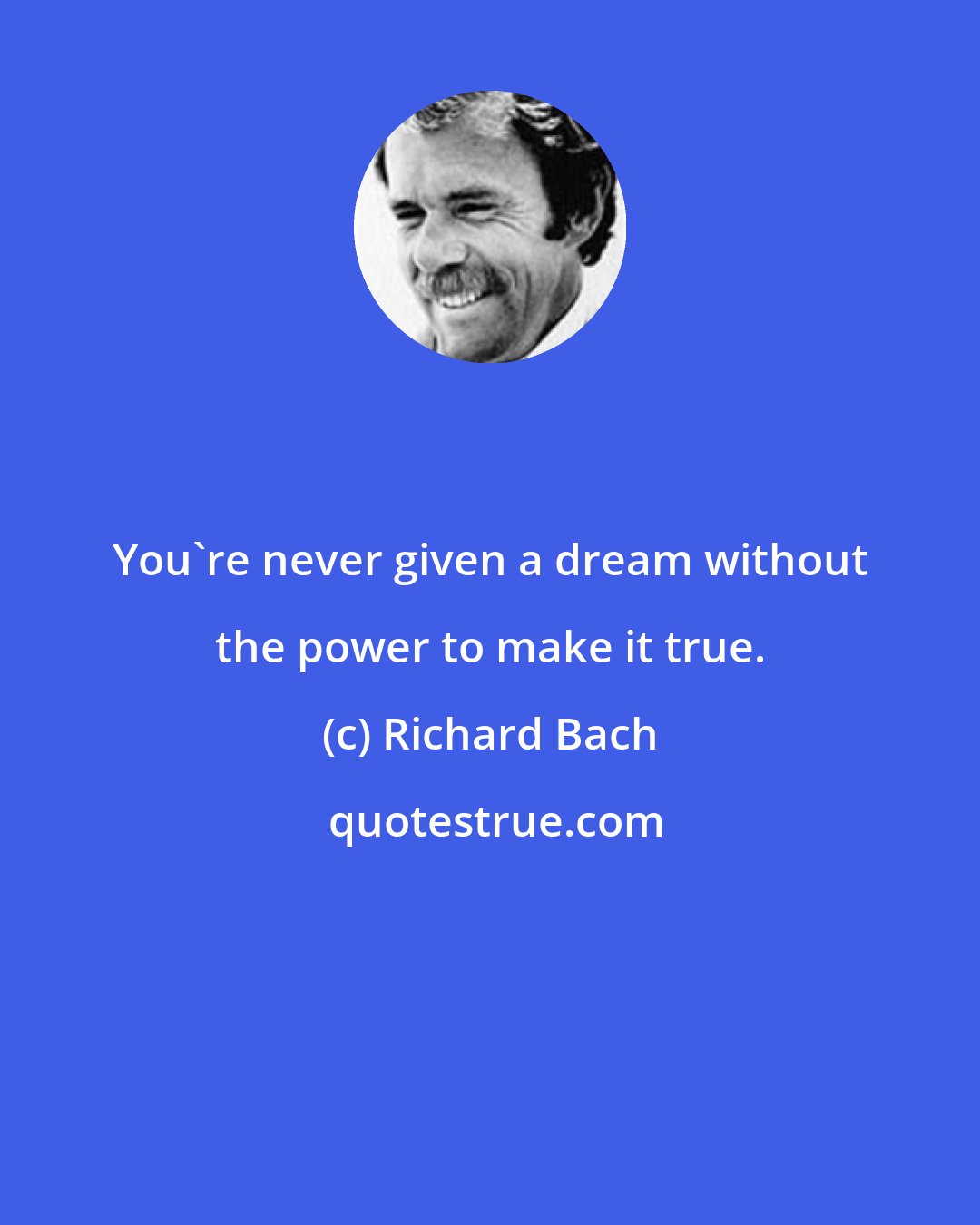 Richard Bach: You're never given a dream without the power to make it true.