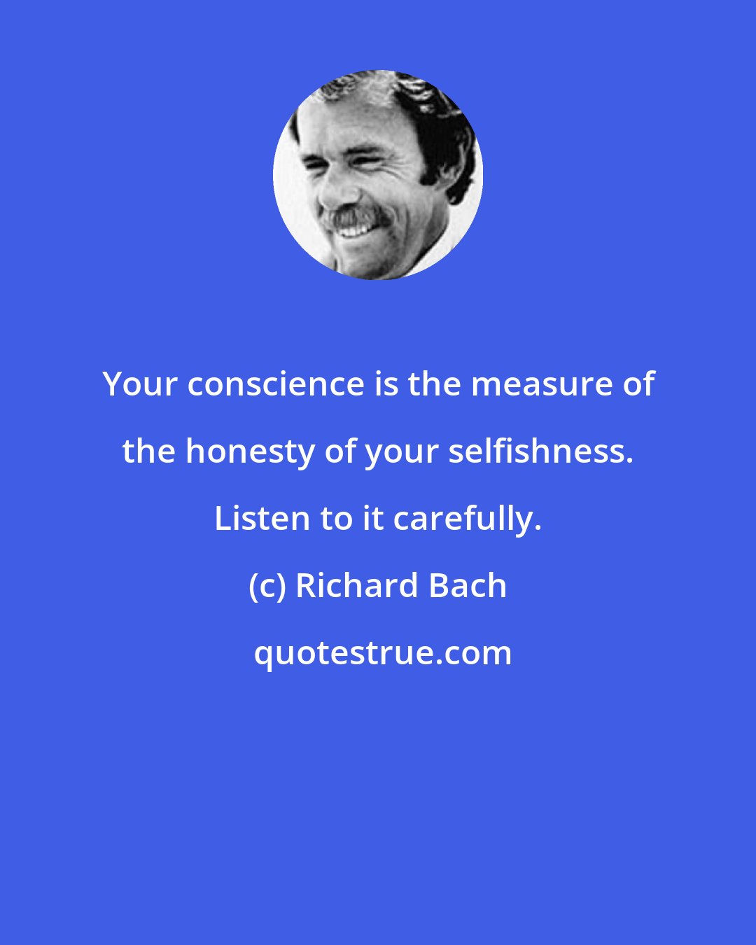 Richard Bach: Your conscience is the measure of the honesty of your selfishness. Listen to it carefully.