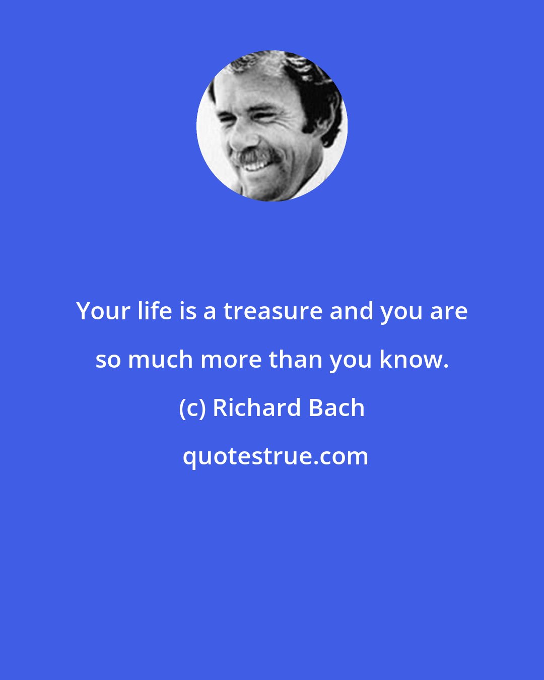 Richard Bach: Your life is a treasure and you are so much more than you know.