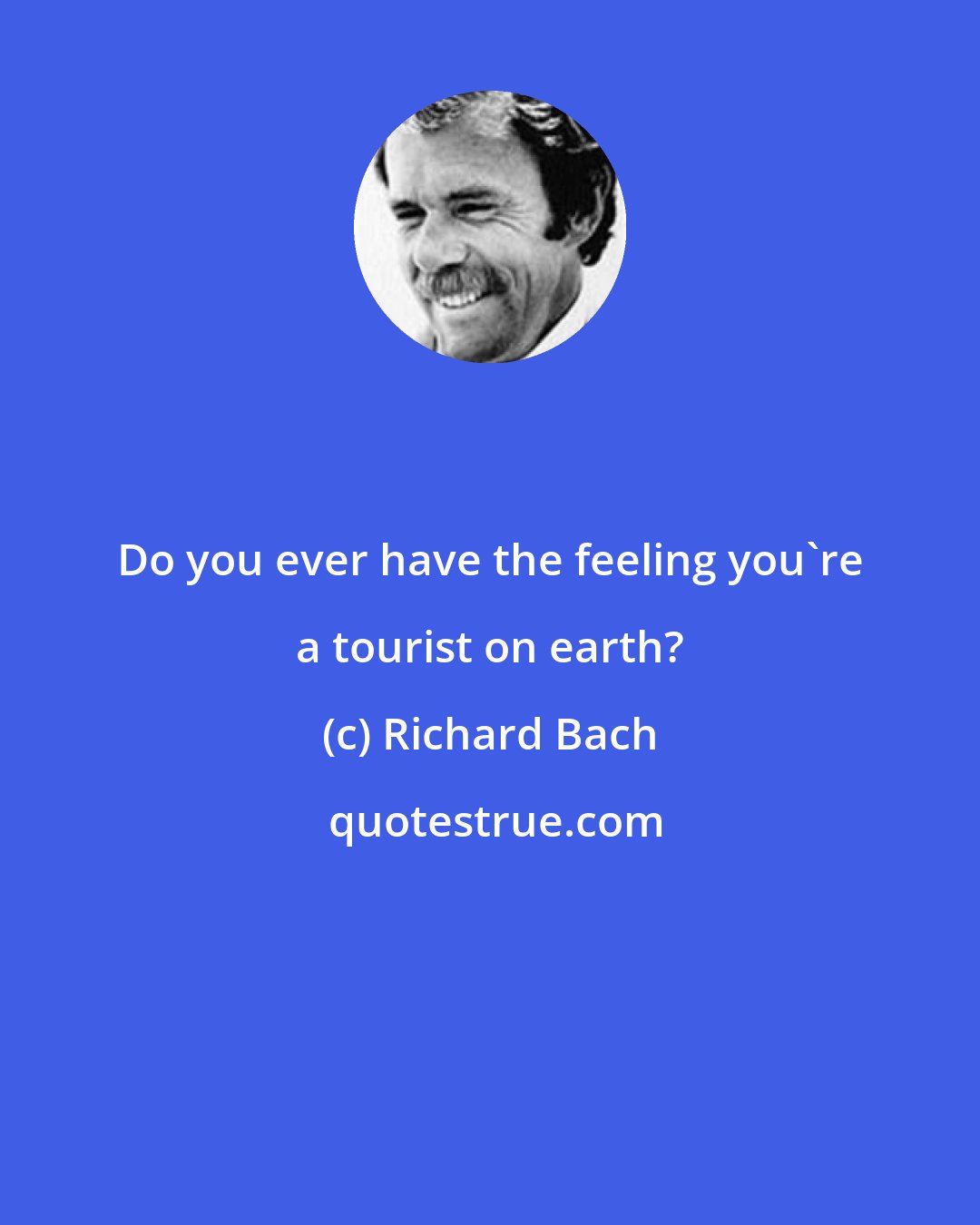 Richard Bach: Do you ever have the feeling you're a tourist on earth?