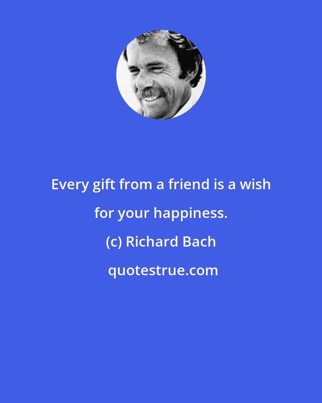 Richard Bach: Every gift from a friend is a wish for your happiness.