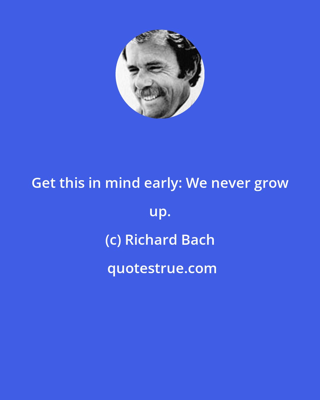 Richard Bach: Get this in mind early: We never grow up.