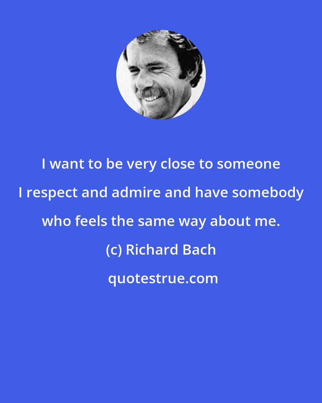 Richard Bach: I want to be very close to someone I respect and admire and have somebody who feels the same way about me.