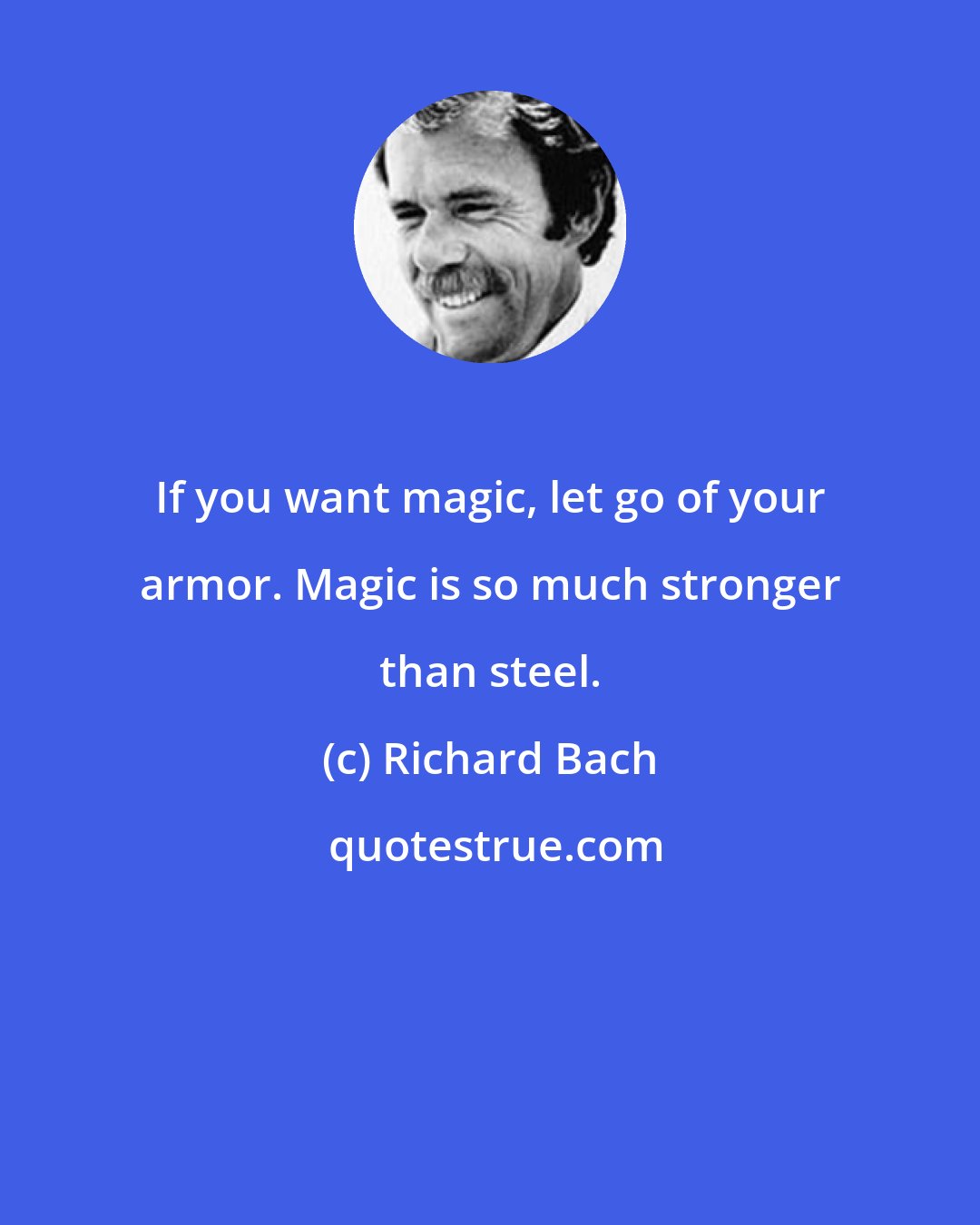 Richard Bach: If you want magic, let go of your armor. Magic is so much stronger than steel.