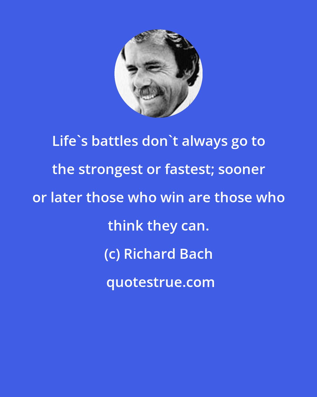 Richard Bach: Life's battles don't always go to the strongest or fastest; sooner or later those who win are those who think they can.