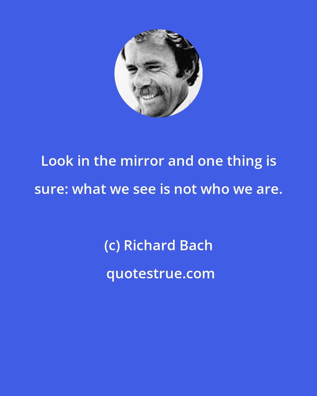 Richard Bach: Look in the mirror and one thing is sure: what we see is not who we are.