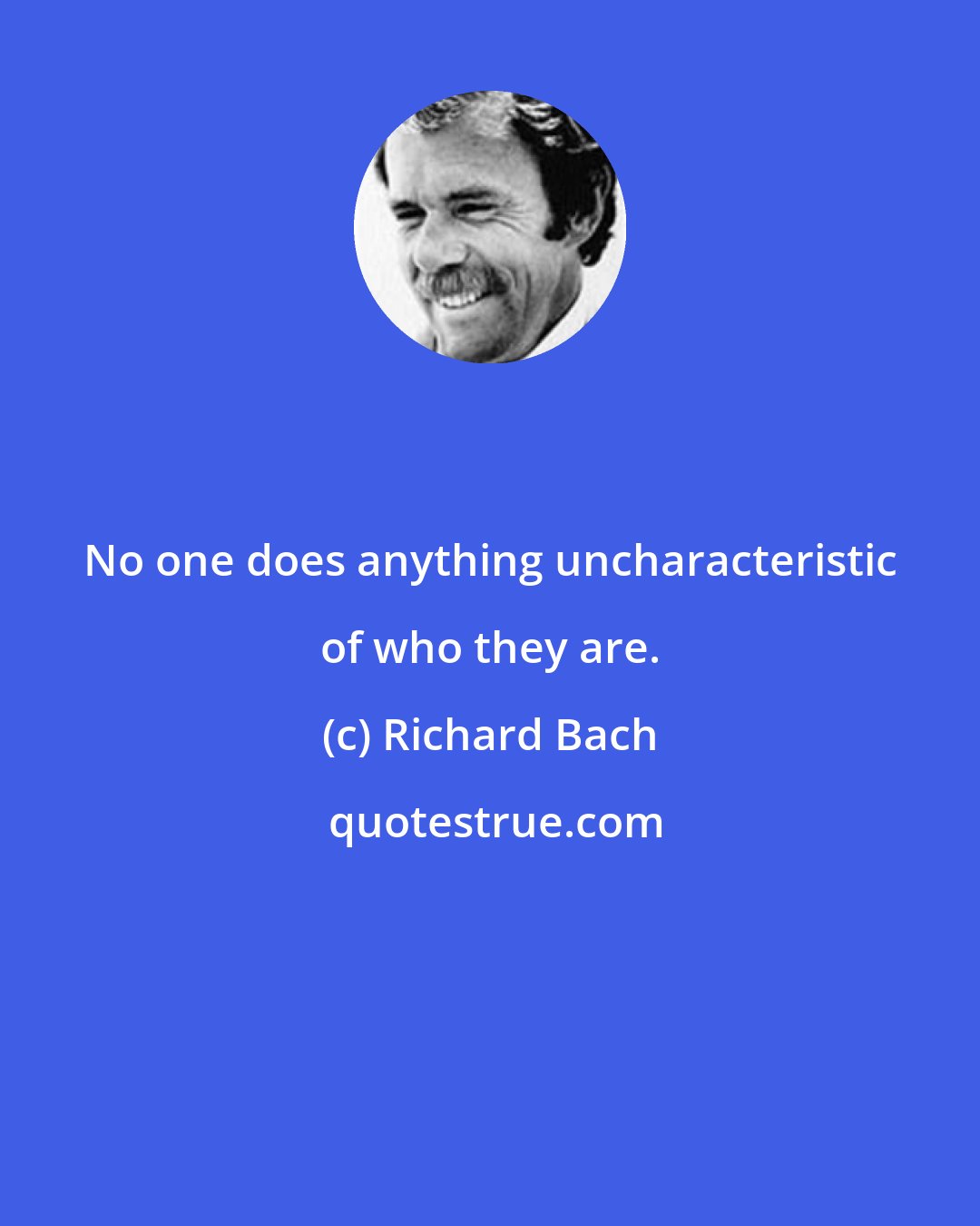 Richard Bach: No one does anything uncharacteristic of who they are.