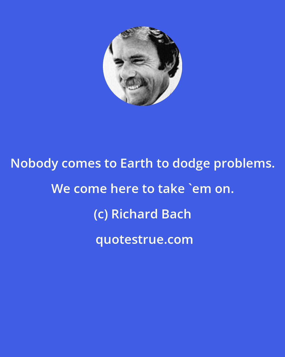 Richard Bach: Nobody comes to Earth to dodge problems. We come here to take 'em on.