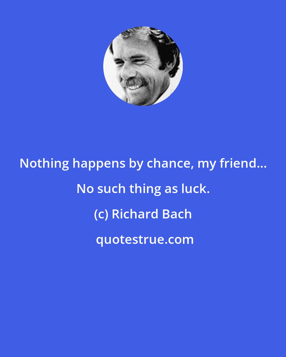 Richard Bach: Nothing happens by chance, my friend... No such thing as luck.