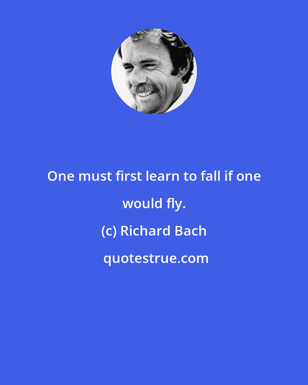 Richard Bach: One must first learn to fall if one would fly.