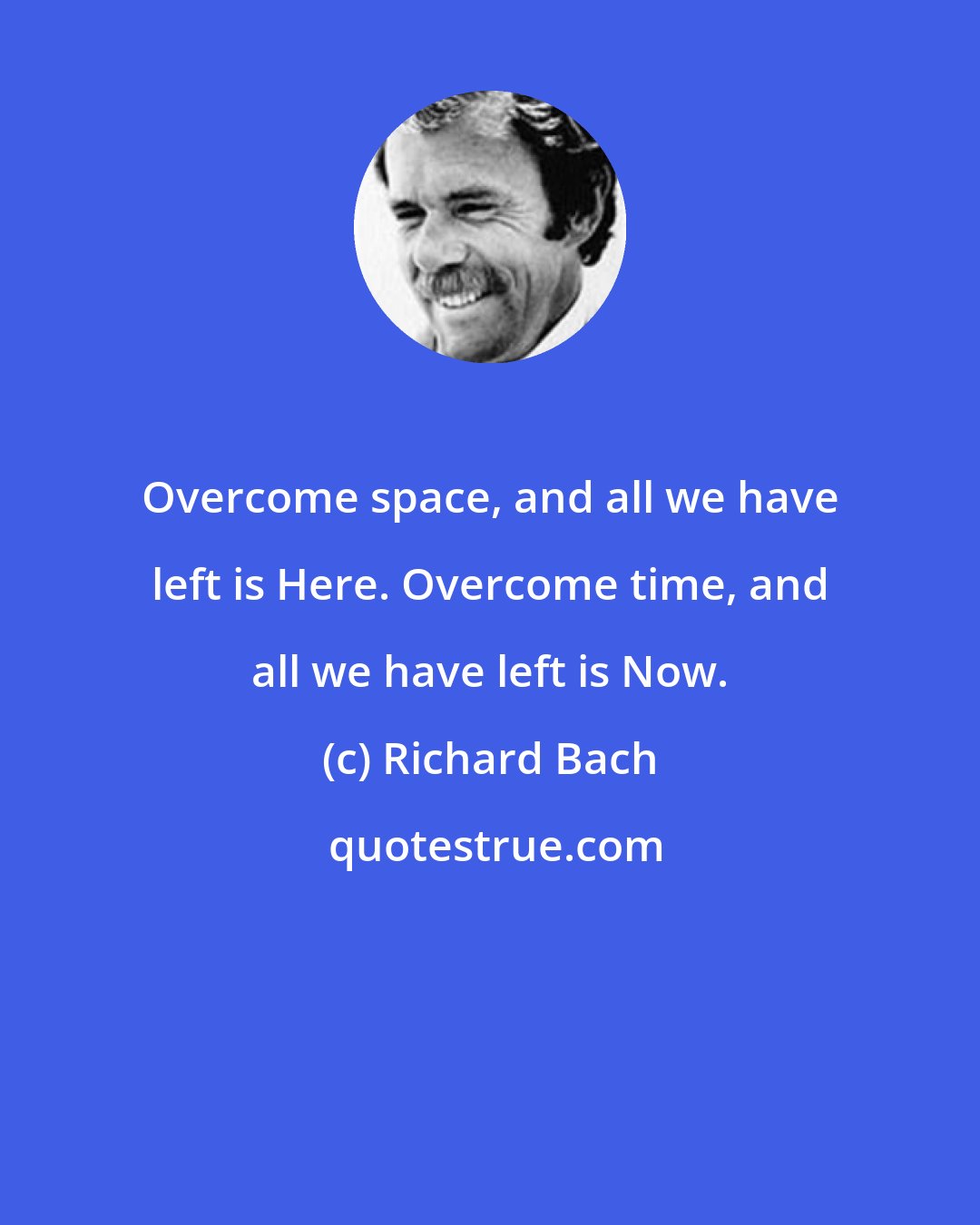 Richard Bach: Overcome space, and all we have left is Here. Overcome time, and all we have left is Now.