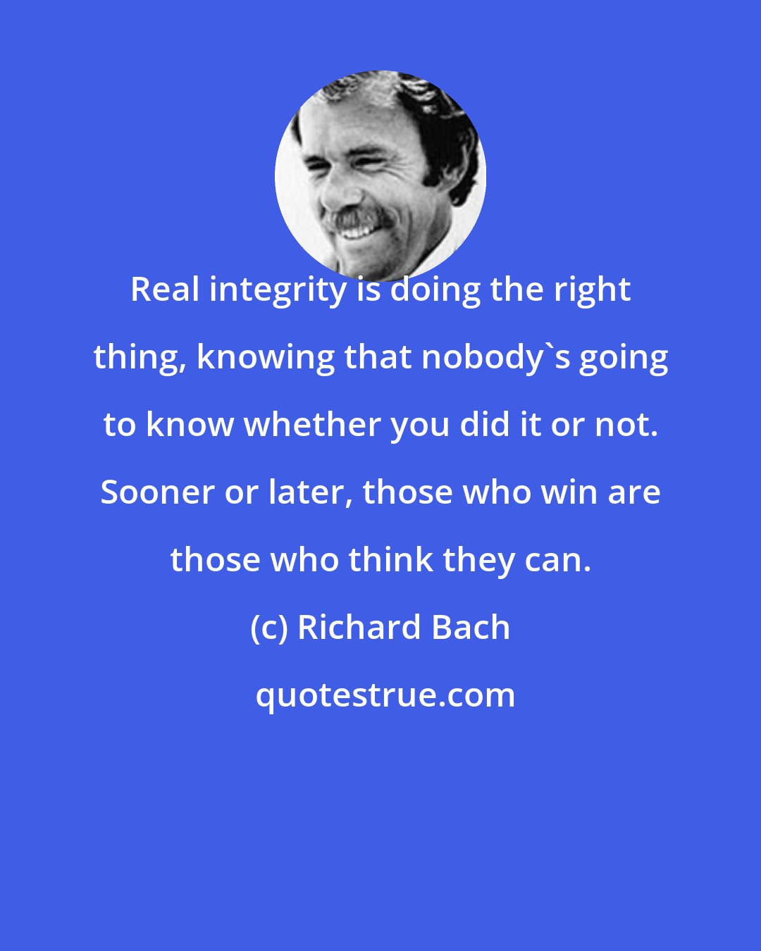 Richard Bach: Real integrity is doing the right thing, knowing that nobody's going to know whether you did it or not. Sooner or later, those who win are those who think they can.