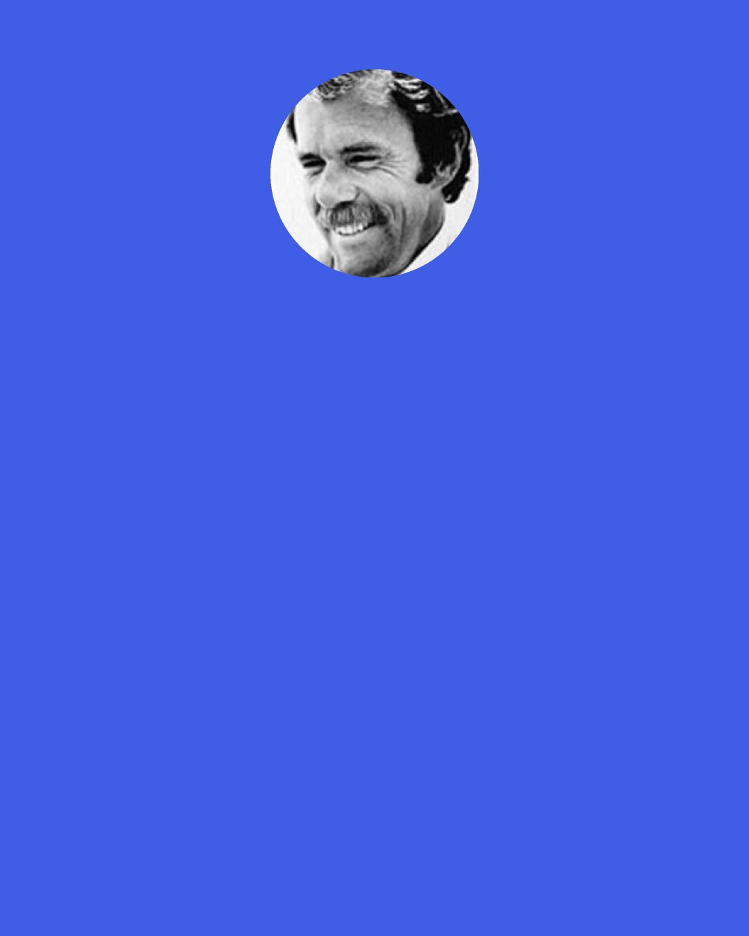 Richard Bach: That’s what learning is, after all; not whether we lose the game, but how we lose and how we’ve changed because of it, and what we take away from it that we never had before, to apply to other games. Losing, in a curious way is winning.