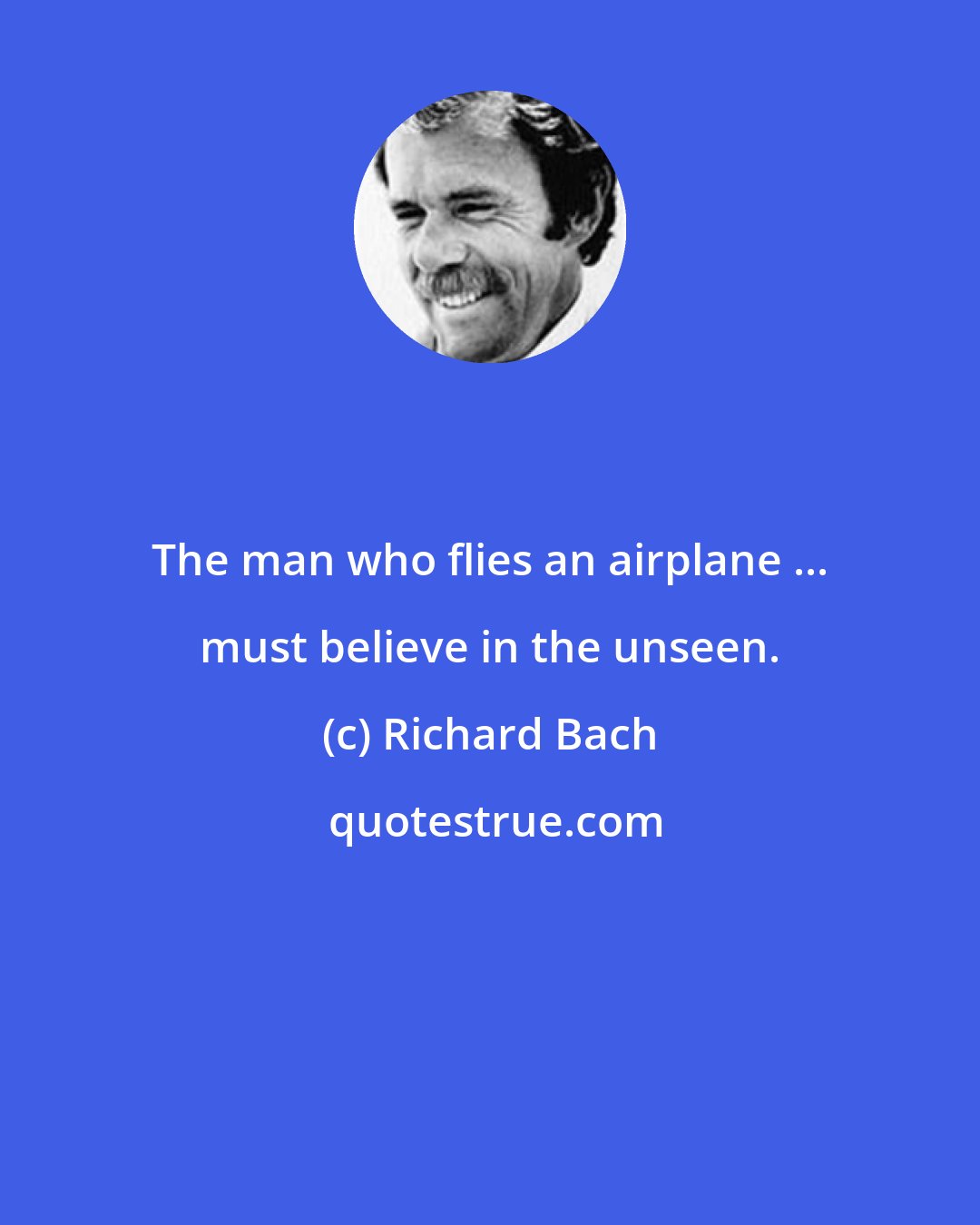 Richard Bach: The man who flies an airplane ... must believe in the unseen.