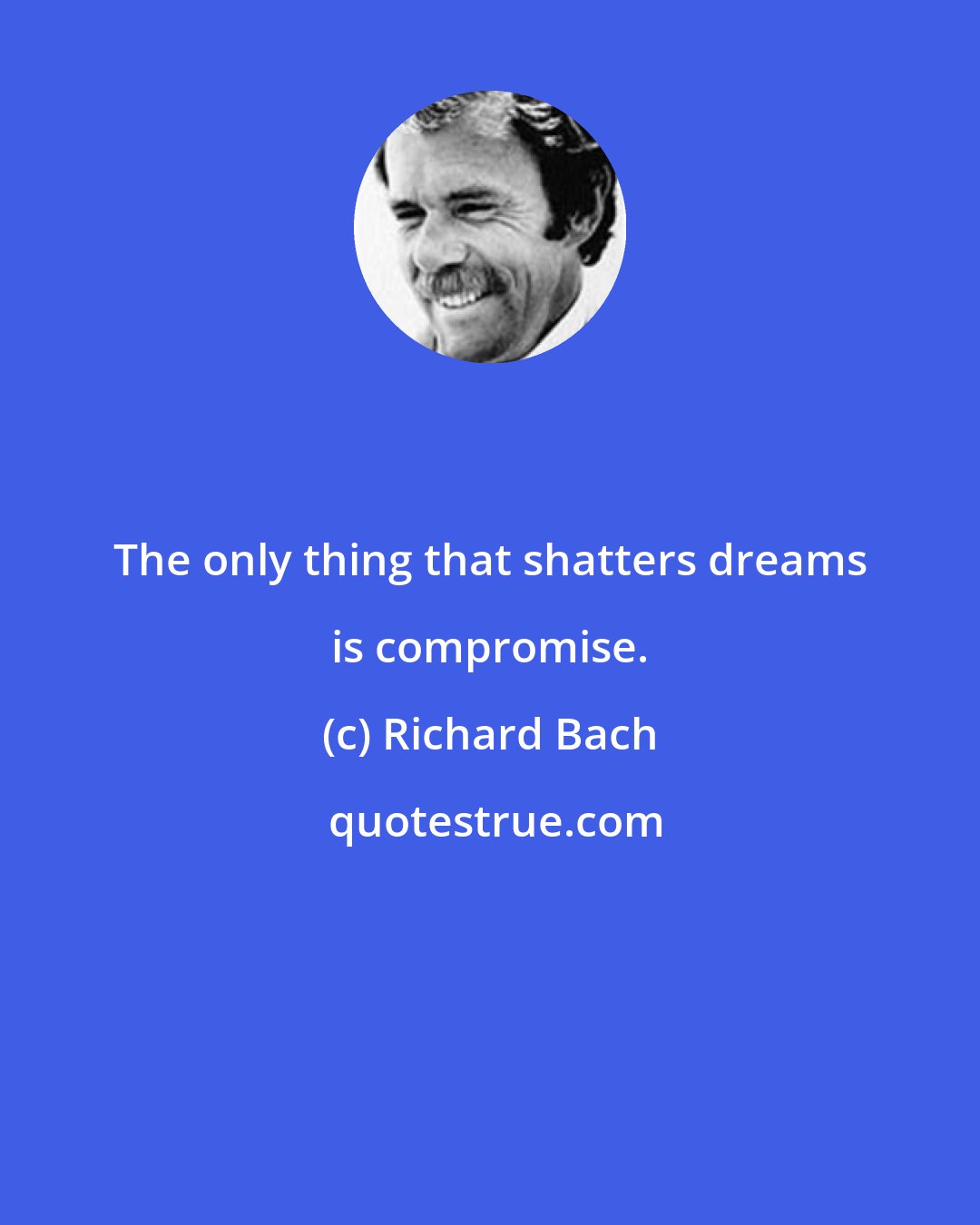 Richard Bach: The only thing that shatters dreams is compromise.