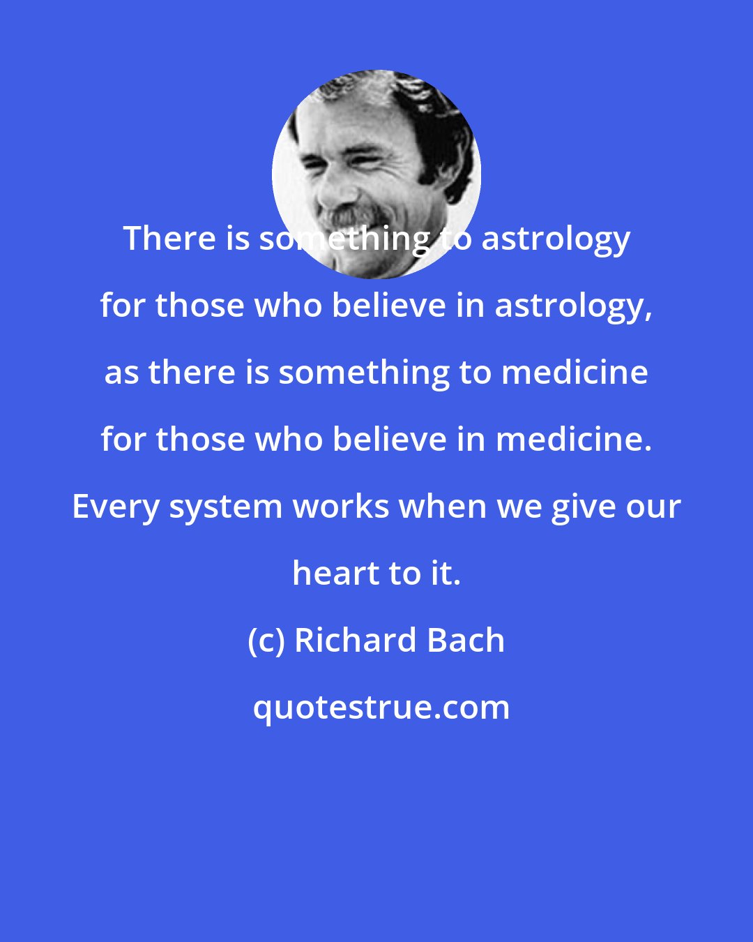 Richard Bach: There is something to astrology for those who believe in astrology, as there is something to medicine for those who believe in medicine. Every system works when we give our heart to it.