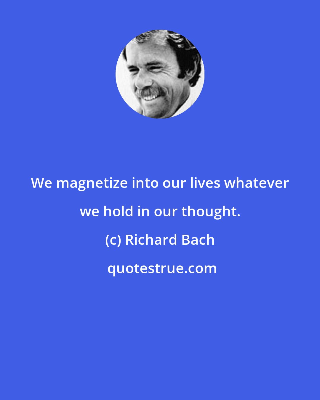 Richard Bach: We magnetize into our lives whatever we hold in our thought.