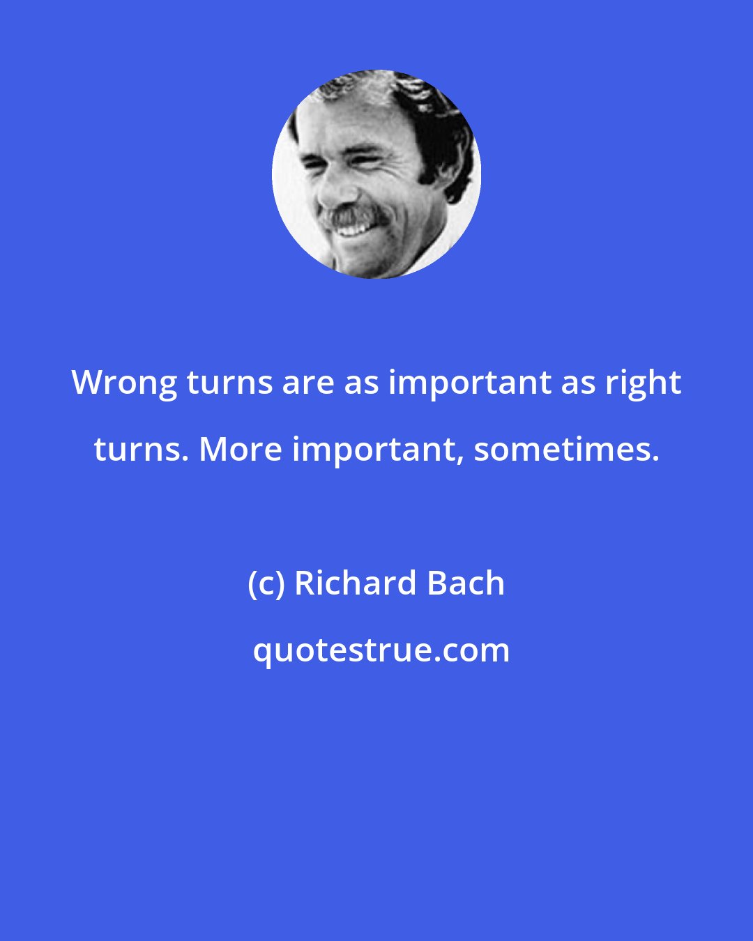 Richard Bach: Wrong turns are as important as right turns. More important, sometimes.