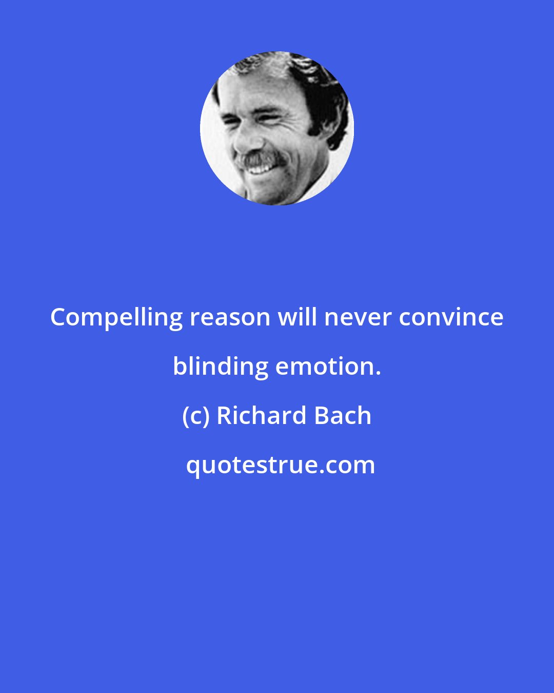 Richard Bach: Compelling reason will never convince blinding emotion.