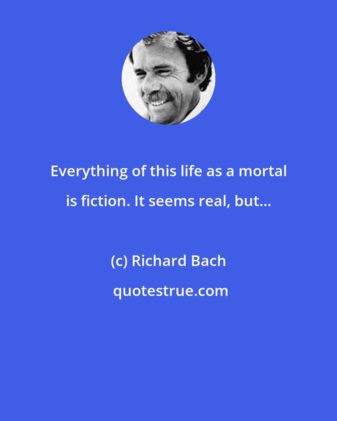 Richard Bach: Everything of this life as a mortal is fiction. It seems real, but...