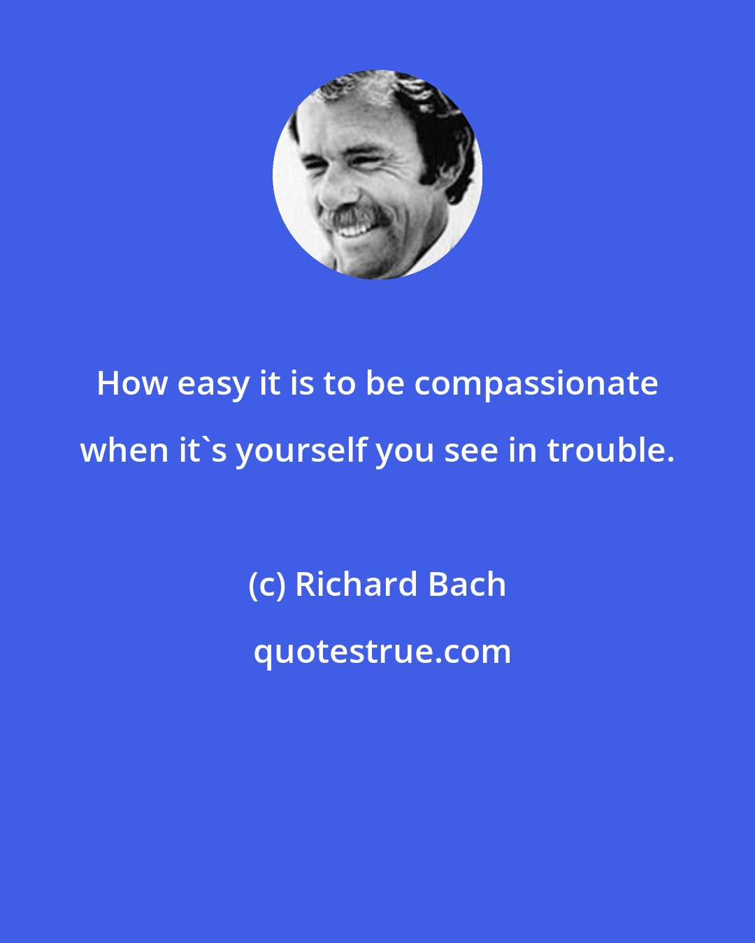 Richard Bach: How easy it is to be compassionate when it's yourself you see in trouble.