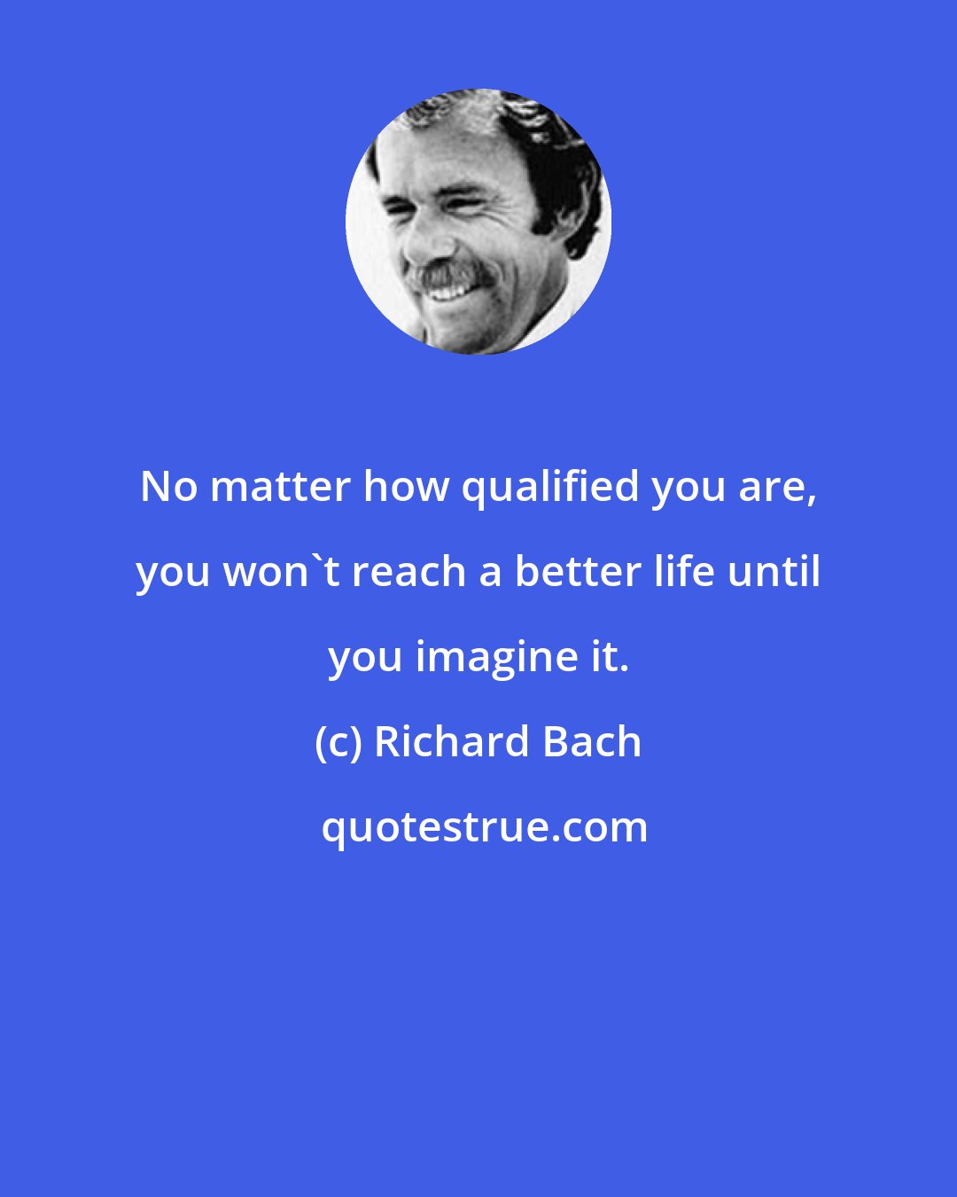 Richard Bach: No matter how qualified you are, you won't reach a better life until you imagine it.